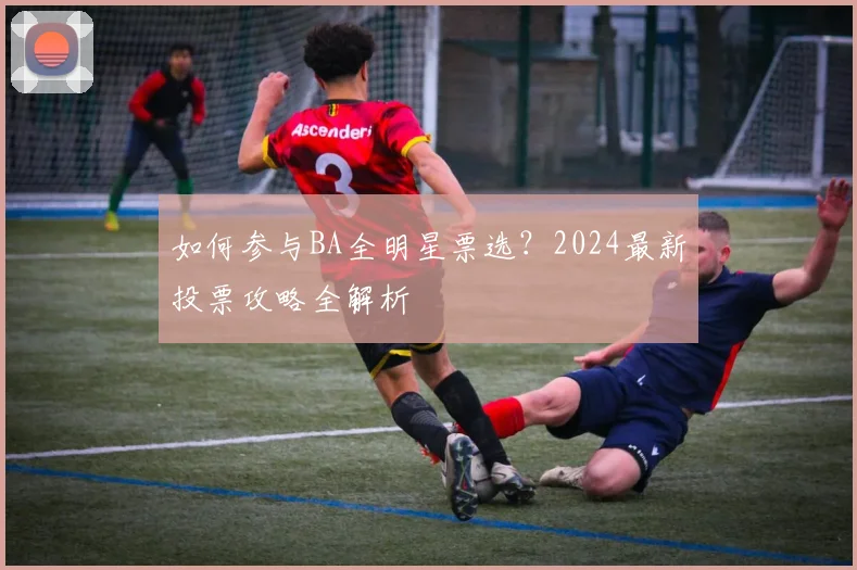 如何参与BA全明星票选？2024最新投票攻略全解析