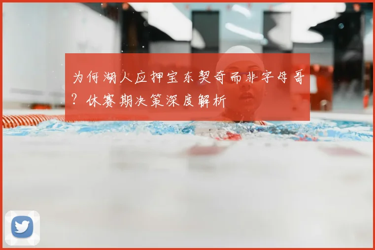 为何湖人应押宝东契奇而非字母哥?休赛期决策深度解析