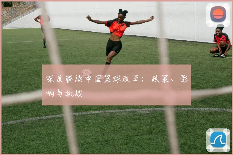 深度解读中国篮球改革：政策、影响与挑战