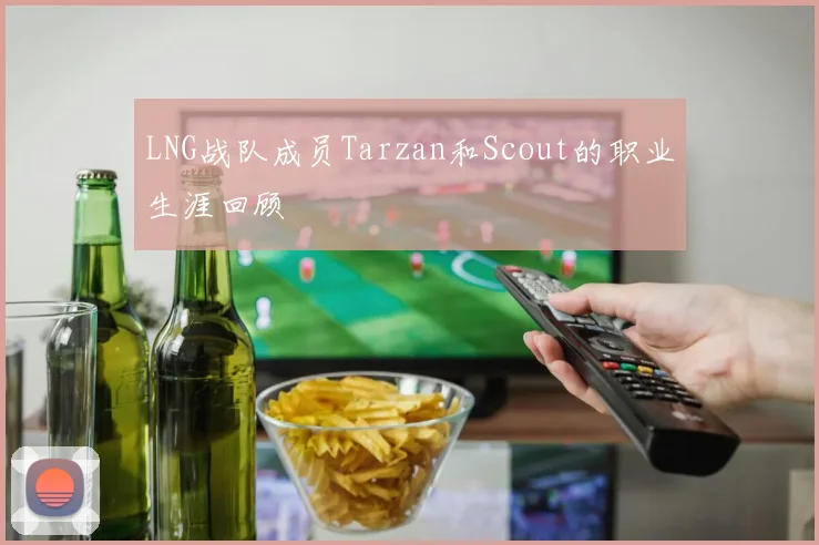 LNG战队成员Tarzan和Scout的职业生涯回顾