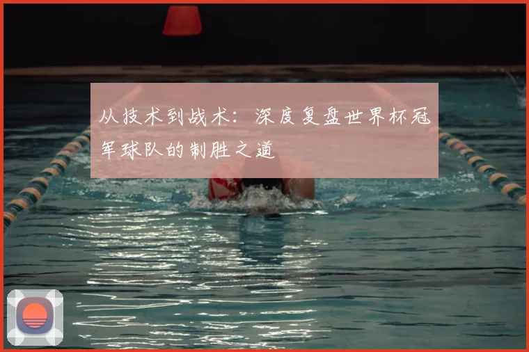 从技术到战术：深度复盘世界杯冠军球队的制胜之道