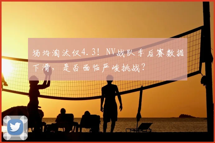 场均淘汰仅4.3！NV战队季后赛数据下滑，是否面临严峻挑战？