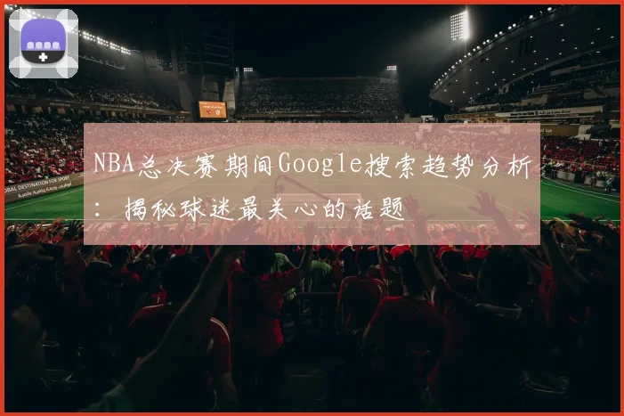 NBA总决赛期间Google搜索趋势分析:揭秘球迷最关心的话题