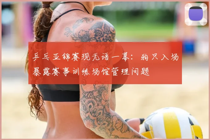 乒乓亚锦赛现无语一幕:狗只入场暴露赛事训练场馆管理问题