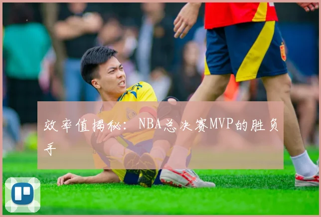 效率值揭秘：NBA总决赛MVP的胜负手