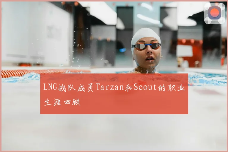 LNG战队成员Tarzan和Scout的职业生涯回顾