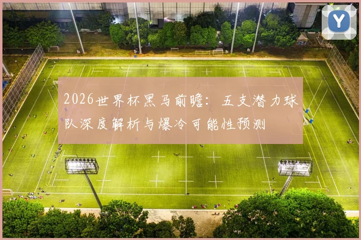 2026世界杯黑马前瞻:五支潜力球队深度解析与爆冷可能性预测