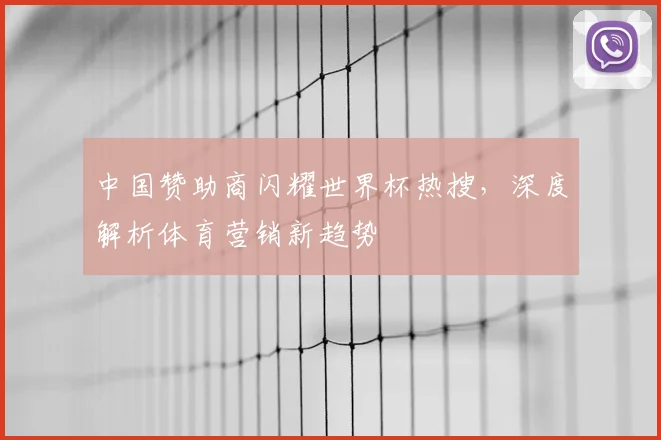 中国赞助商闪耀世界杯热搜,深度解析体育营销新趋势