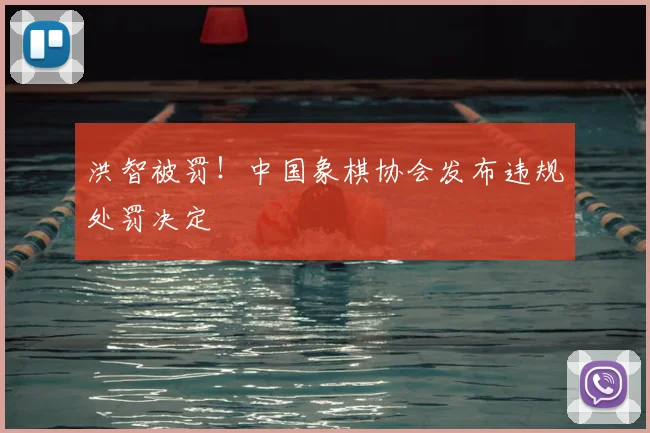 洪智被罚!中国象棋协会发布违规处罚决定