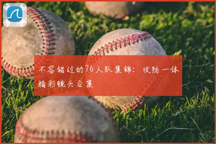 不容错过的76人队集锦:攻防一体精彩镜头合集