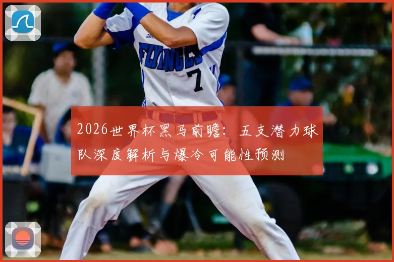 2026世界杯黑马前瞻：五支潜力球队深度解析与爆冷可能性预测