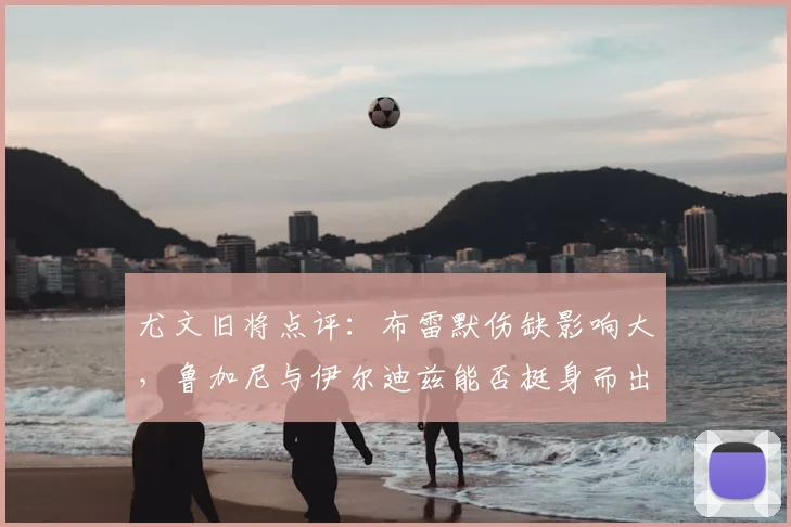 尤文旧将点评:布雷默伤缺影响大,鲁加尼与伊尔迪兹能否挺身而出?