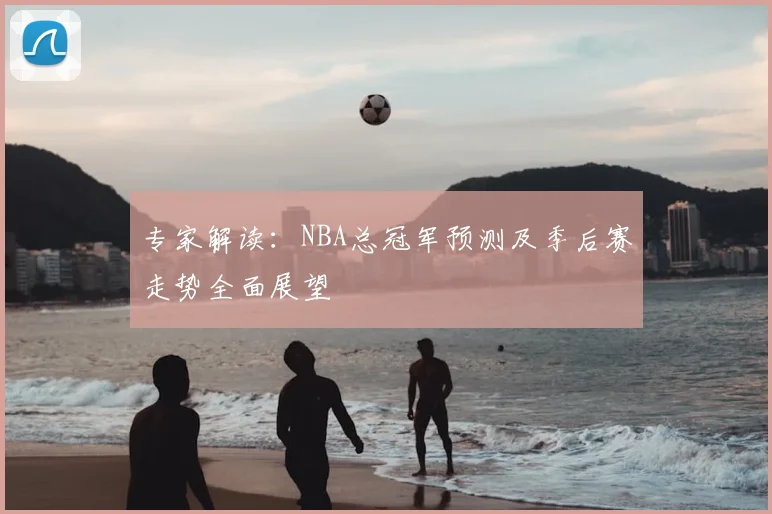 专家解读:NBA总冠军预测及季后赛走势全面展望
