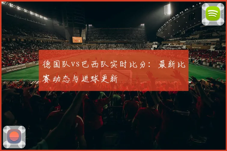 德国队vs巴西队实时比分：最新比赛动态与进球更新