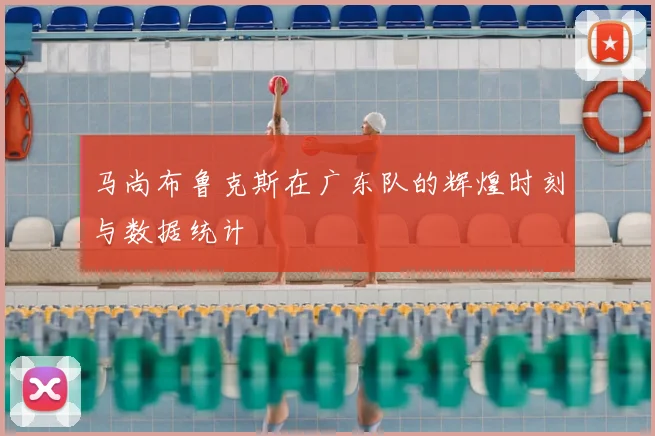 马尚布鲁克斯在广东队的辉煌时刻与数据统计