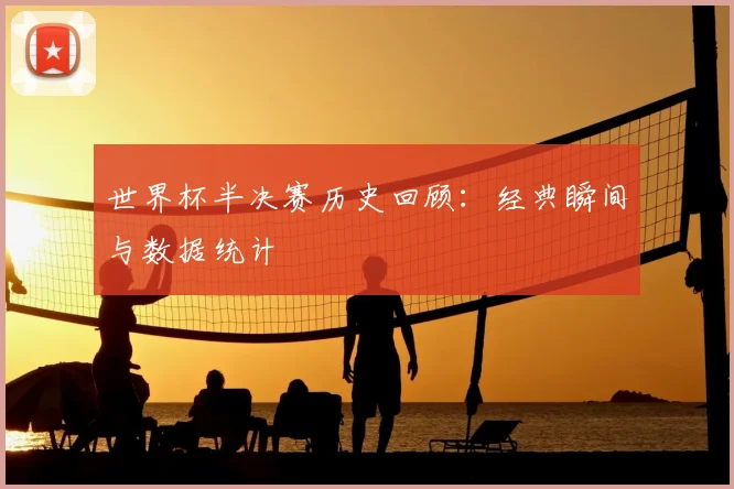 世界杯半决赛历史回顾:经典瞬间与数据统计