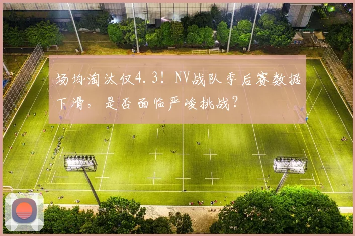 场均淘汰仅4.3！NV战队季后赛数据下滑，是否面临严峻挑战？
