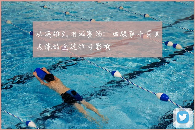 从英雄到泪洒赛场:回顾萨卡罚丢点球的全过程与影响