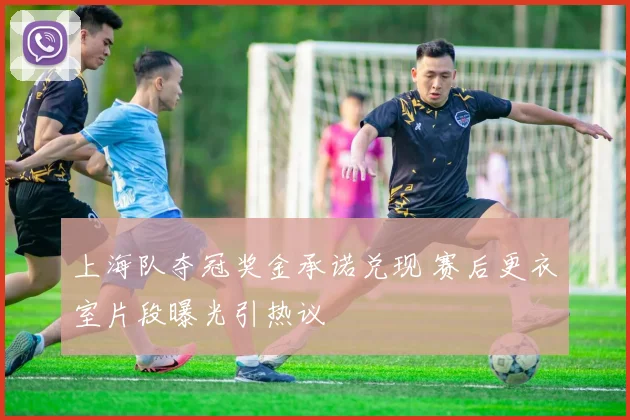 上海队夺冠奖金承诺兑现 赛后更衣室片段曝光引热议