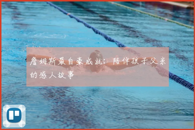 詹姆斯最自豪成就：陪伴孩子父亲的感人故事