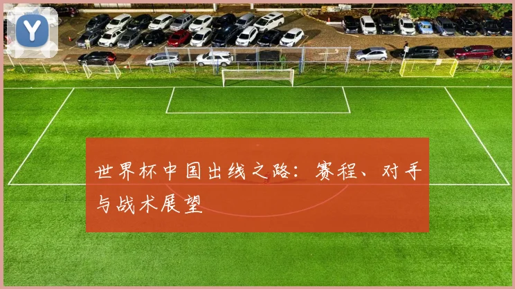 世界杯中国出线之路：赛程、对手与战术展望