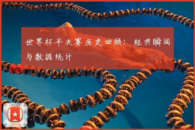 世界杯半决赛历史回顾：经典瞬间与数据统计
