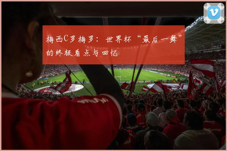 梅西C罗梅罗：世界杯“最后一舞”的终极看点与回忆