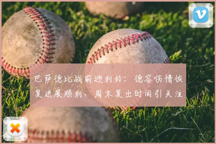 巴萨德比战前迎利好:德容伤情恢复进展顺利,周末复出时间引关注