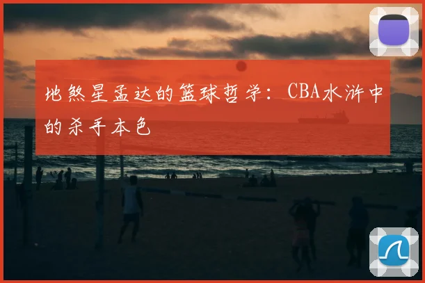 地煞星孟达的篮球哲学：CBA水浒中的杀手本色