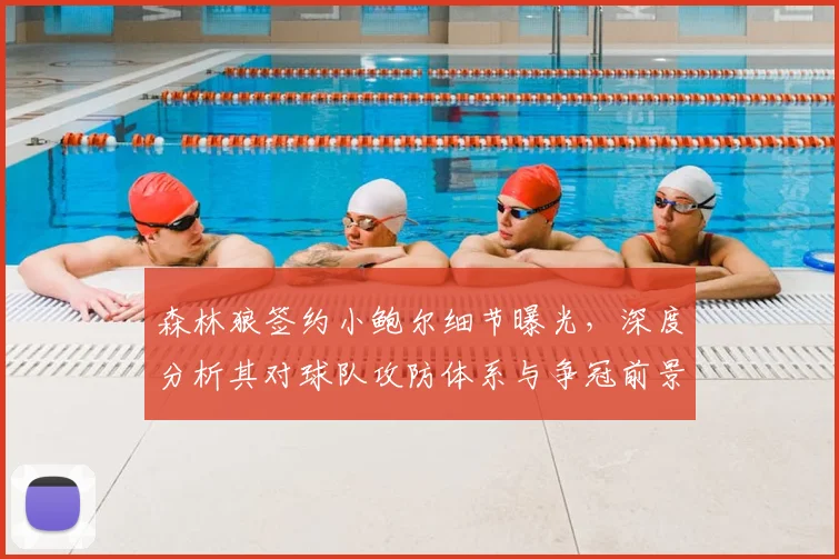 森林狼签约小鲍尔细节曝光,深度分析其对球队攻防体系与争冠前景的实际影响